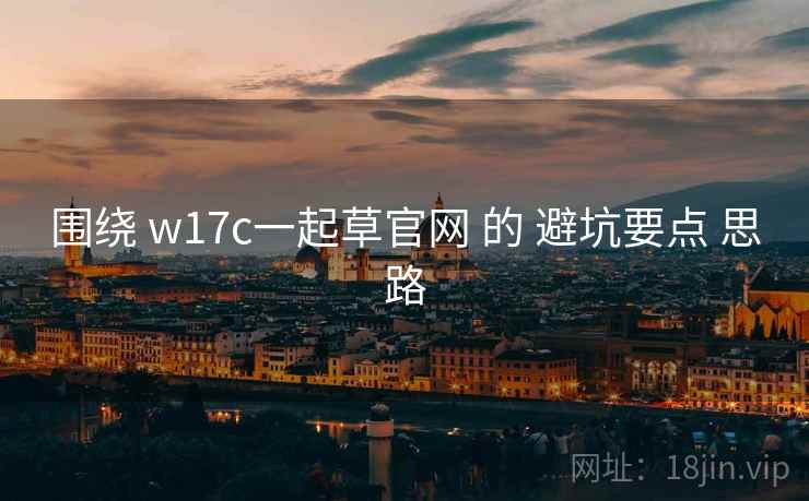 围绕 w17c一起草官网 的 避坑要点 思路