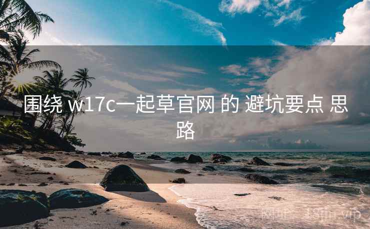 围绕 w17c一起草官网 的 避坑要点 思路