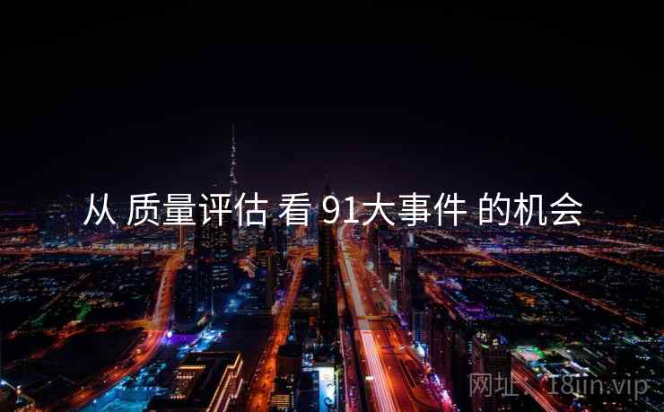 从 质量评估 看 91大事件 的机会 从 质量评估 看 91大事件 的机会
