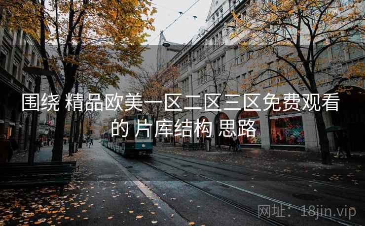 围绕 精品欧美一区二区三区免费观看 的 片库结构 思路 围绕 精品欧美一区二区三区免费观看 的 片库结构 思路
