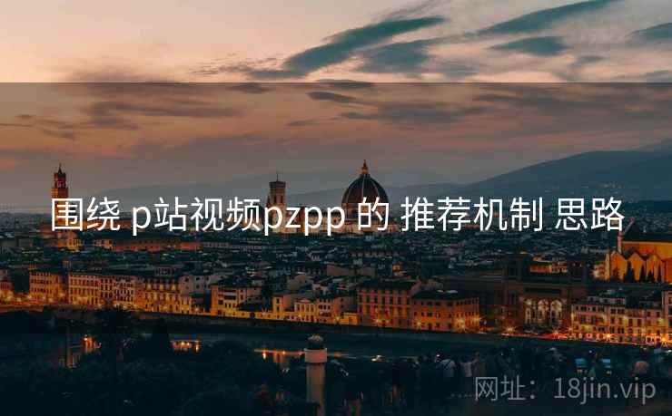 围绕 p站视频pzpp 的 推荐机制 思路