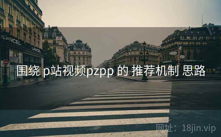 围绕 p站视频pzpp 的 推荐机制 思路