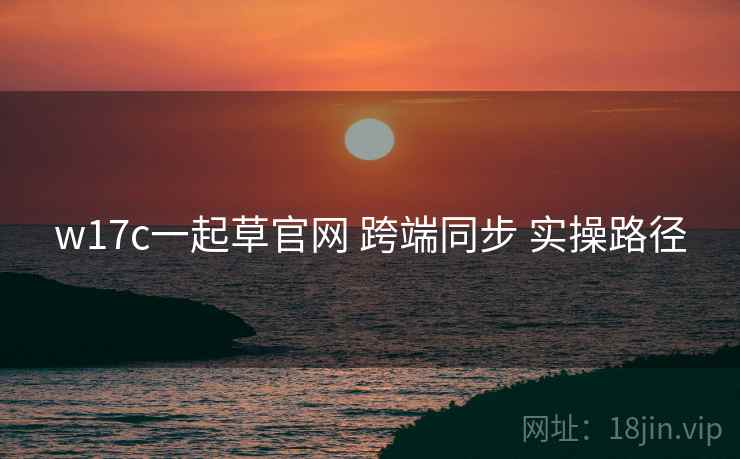 w17c一起草官网 跨端同步 实操路径