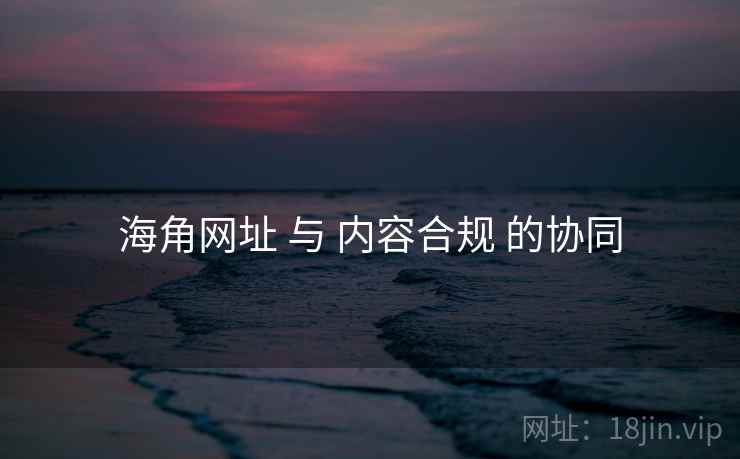 海角网址 与 内容合规 的协同