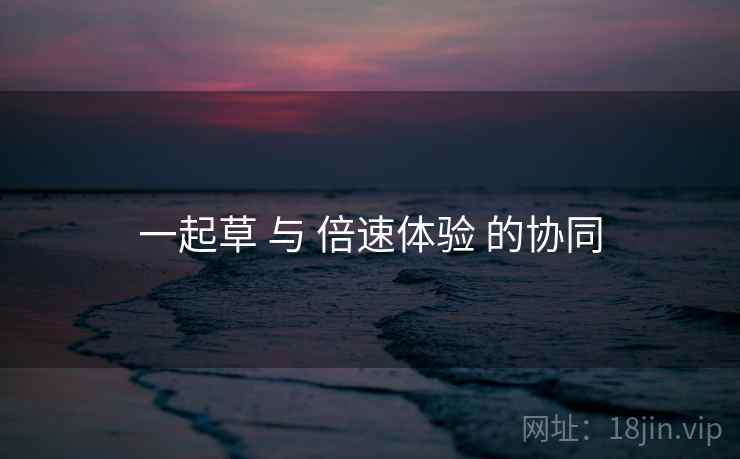 一起草 与 倍速体验 的协同