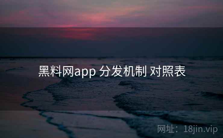 黑料网app 分发机制 对照表