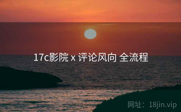 17c影院 x 评论风向 全流程