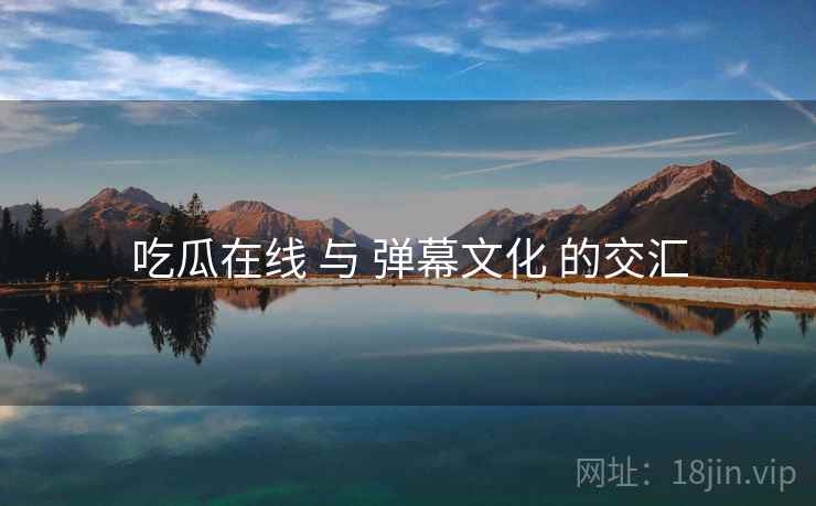 吃瓜在线 与 弹幕文化 的交汇