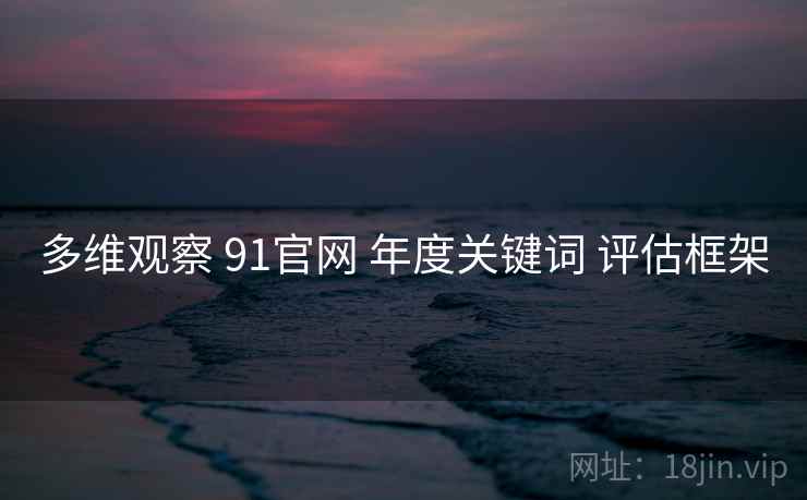 多维观察 91官网 年度关键词 评估框架