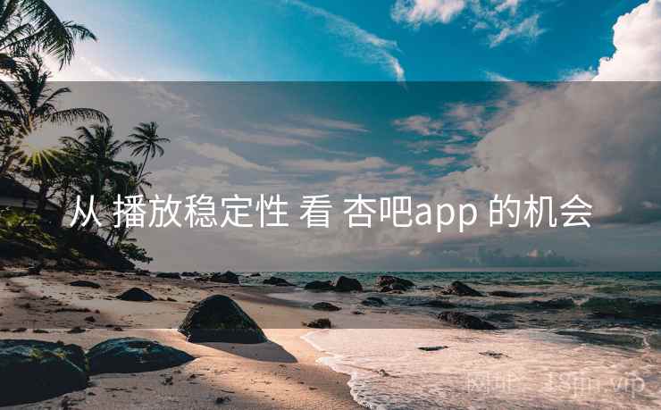 从 播放稳定性 看 杏吧app 的机会