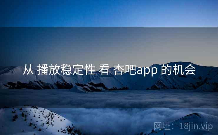从 播放稳定性 看 杏吧app 的机会