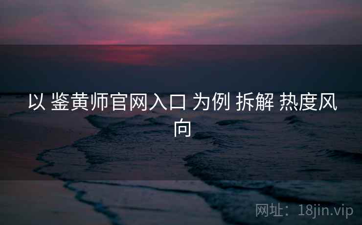 以 鉴黄师官网入口 为例 拆解 热度风向 以 鉴黄师官网入口 为例 拆解 热度风向