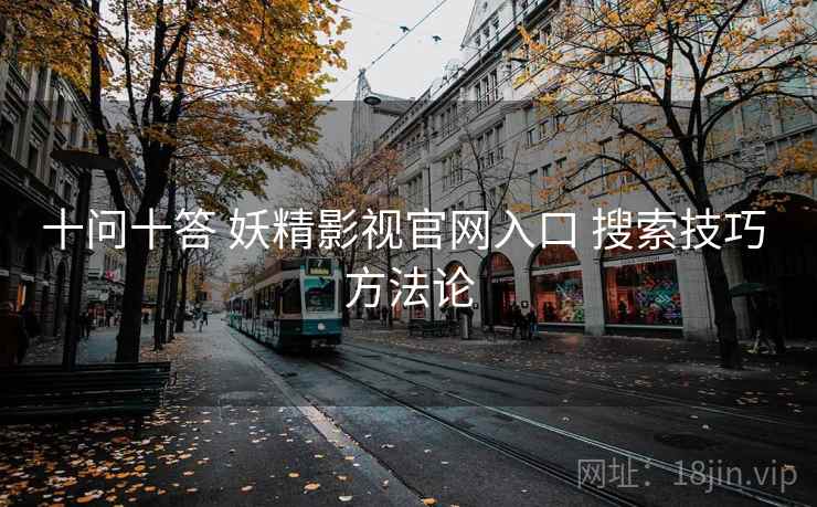 十问十答 妖精影视官网入口 搜索技巧 方法论